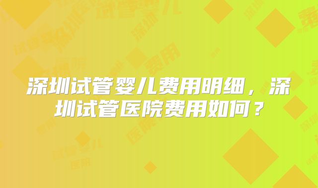 深圳试管婴儿费用明细,深圳试管医院费用如何?