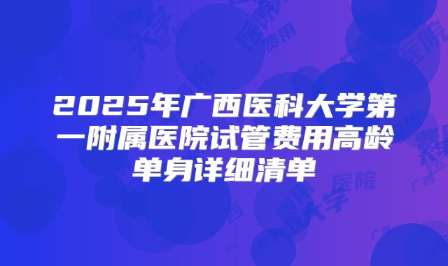 2025年广西医科大学第一附属医院试管费用高龄单身详细清单