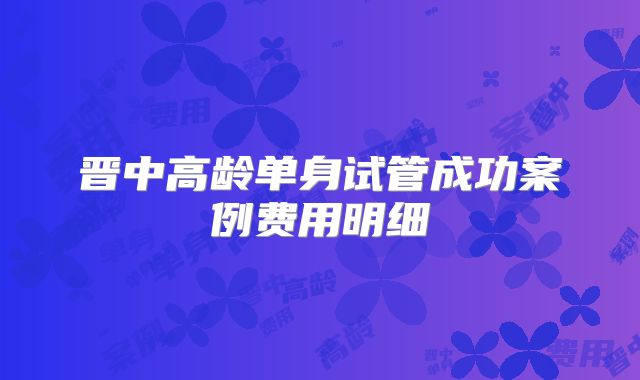 晋中高龄单身试管成功案例费用明细
