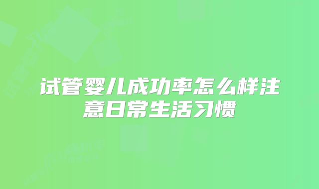 试管婴儿成功率怎么样注意日常生活习惯