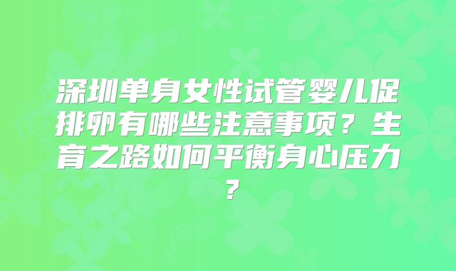 深圳单身女性试管婴儿促排卵有哪些注意事项?生育之路如何平衡身心压力?
