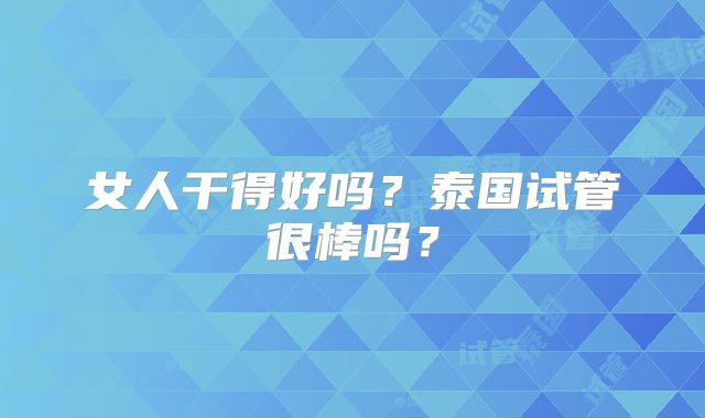 女人干得好吗?泰国试管很棒吗?