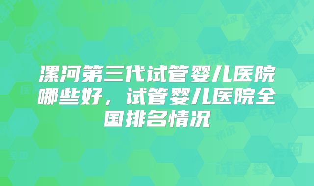 漯河第三代试管婴儿医院哪些好，试管婴儿医院全国排名情况