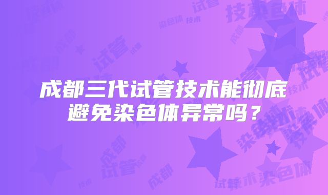 成都三代试管技术能彻底避免染色体异常吗？