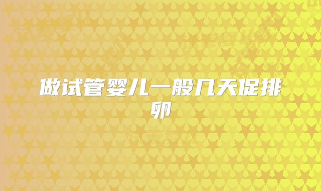 做试管婴儿一般几天促排卵