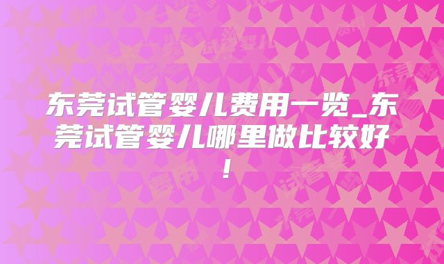 东莞试管婴儿费用一览_东莞试管婴儿哪里做比较好！