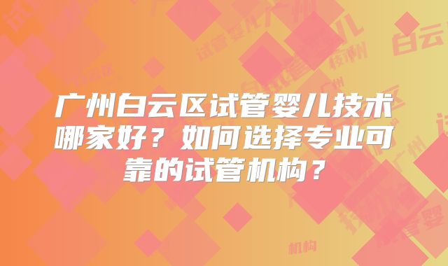 广州白云区试管婴儿技术哪家好?如何选择专业可靠的试管机构?