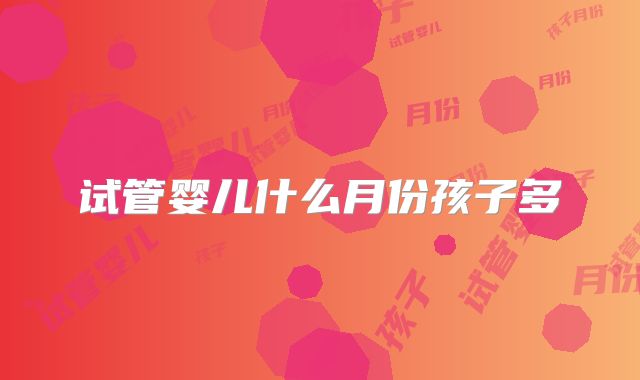 试管婴儿什么月份孩子多