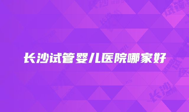 长沙试管婴儿医院哪家好
