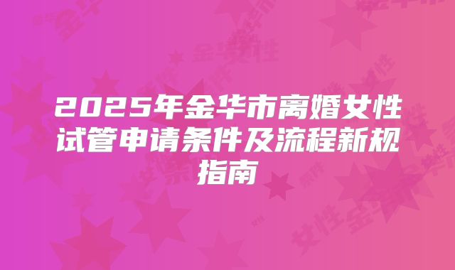 2025年金华市离婚女性试管申请条件及流程新规指南