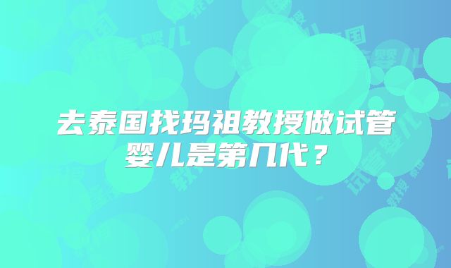去泰国找玛祖教授做试管婴儿是第几代?