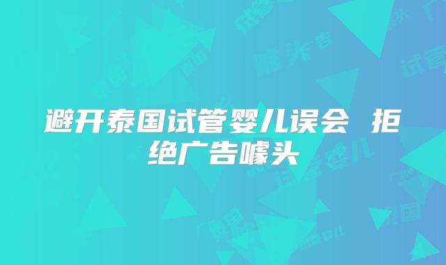 避开泰国试管婴儿误会 拒绝广告噱头