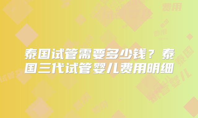 泰国试管需要多少钱？泰国三代试管婴儿费用明细