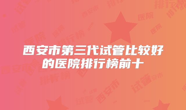 西安市第三代试管比较好的医院排行榜前十