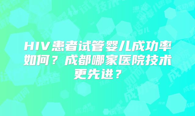HIV患者试管婴儿成功率如何?成都哪家医院技术更先进?
