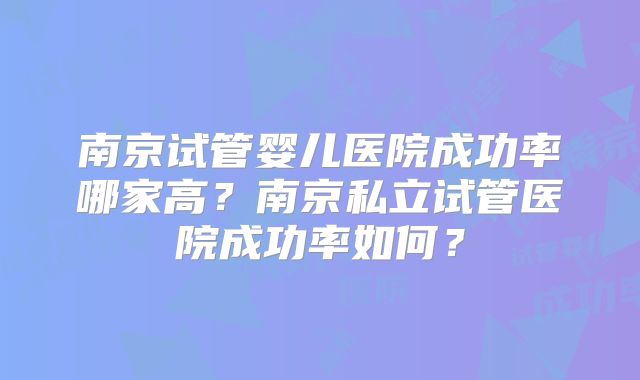 南京试管婴儿医院成功率哪家高?南京私立试管医院成功率如何?