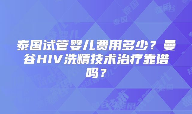 泰国试管婴儿费用多少?曼谷HIV洗精技术治疗靠谱吗?