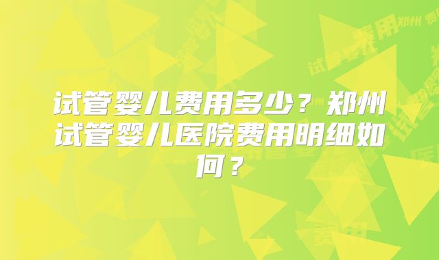 试管婴儿费用多少?郑州试管婴儿医院费用明细如何?