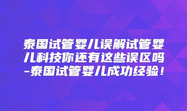 泰国试管婴儿误解试管婴儿科技你还有这些误区吗-泰国试管婴儿成功经验!
