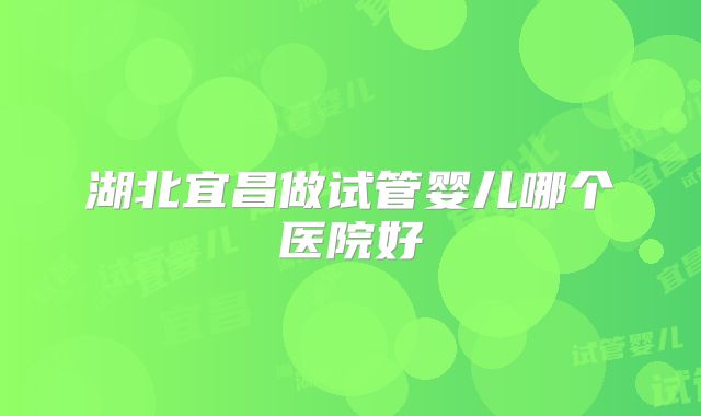 湖北宜昌做试管婴儿哪个医院好