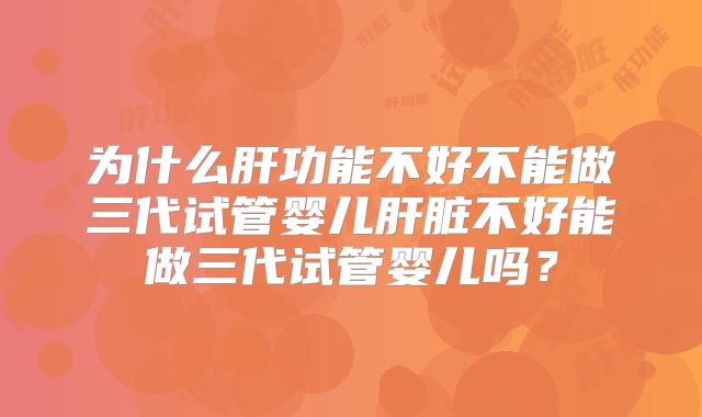 为什么肝功能不好不能做三代试管婴儿肝脏不好能做三代试管婴儿吗?