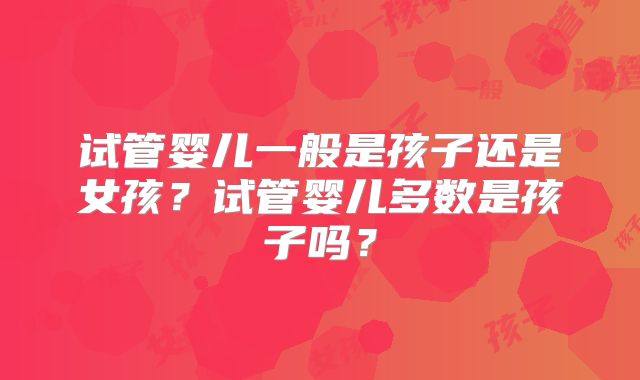试管婴儿一般是孩子还是女孩?试管婴儿多数是孩子吗?