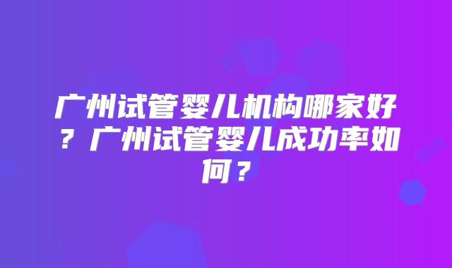 广州试管婴儿机构哪家好？广州试管婴儿成功率如何？