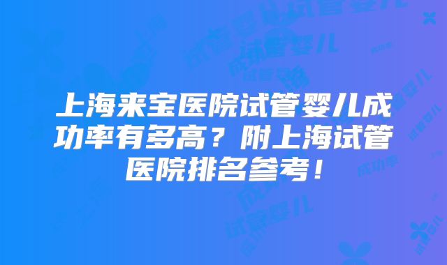 上海来宝医院试管婴儿成功率有多高?附上海试管医院排名参考!