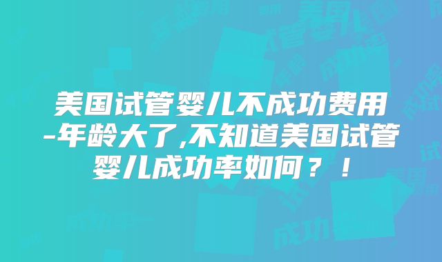 美国试管婴儿不成功费用-年龄大了,不知道美国试管婴儿成功率如何?!
