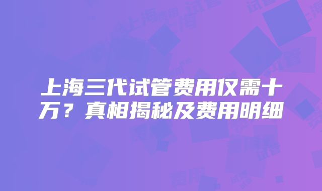 上海三代试管费用仅需十万?真相揭秘及费用明细