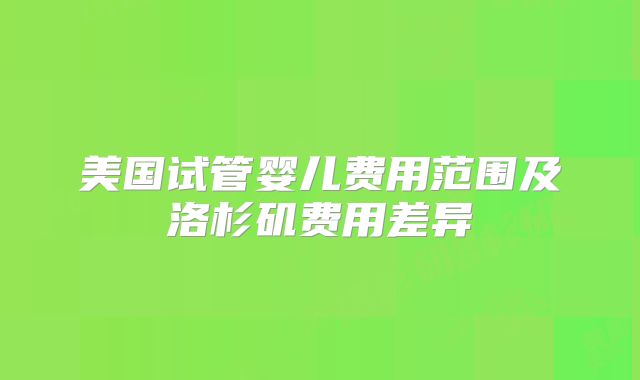 美国试管婴儿费用范围及洛杉矶费用差异