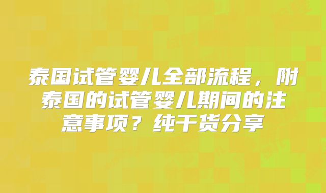 泰国试管婴儿全部流程,附泰国的试管婴儿期间的注意事项?纯干货分享