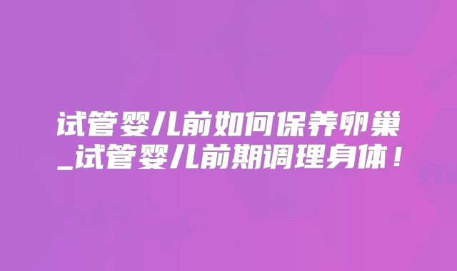 试管婴儿前如何保养卵巢_试管婴儿前期调理身体!