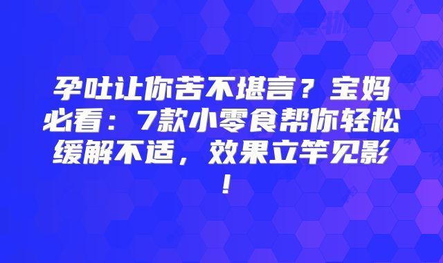 孕吐让你苦不堪言?宝妈必看:7款小零食帮你轻松缓解不适,效果立竿见影!