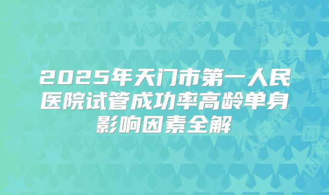 2025年天门市第一人民医院试管成功率高龄单身影响因素全解