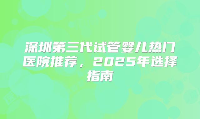 深圳第三代试管婴儿热门医院推荐，2025年选择指南