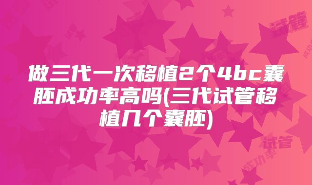 做三代一次移植2个4bc囊胚成功率高吗(三代试管移植几个囊胚)