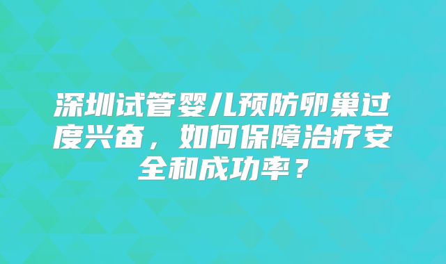 深圳试管婴儿预防卵巢过度兴奋,如何保障治疗安全和成功率?