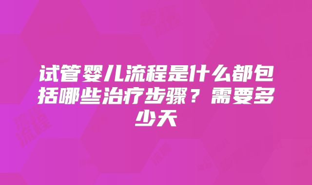 试管婴儿流程是什么都包括哪些治疗步骤？需要多少天