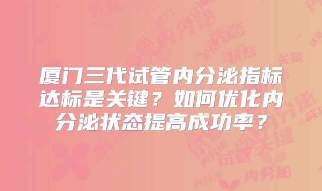 厦门三代试管内分泌指标达标是关键？如何优化内分泌状态提高成功率？