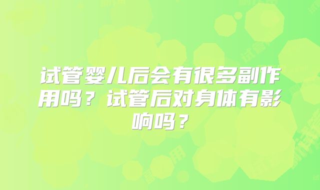 试管婴儿后会有很多副作用吗?试管后对身体有影响吗?