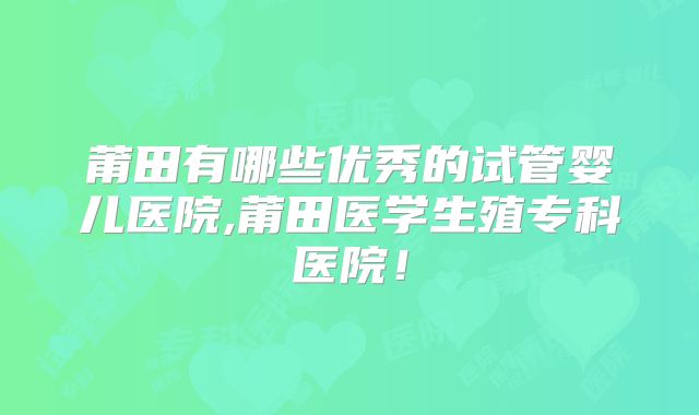 莆田有哪些优秀的试管婴儿医院,莆田医学生殖专科医院!