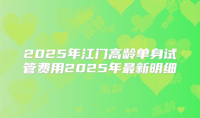 2025年江门高龄单身试管费用2025年最新明细