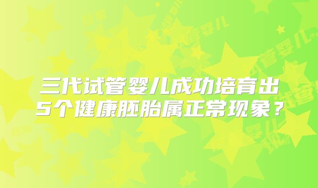 三代试管婴儿成功培育出5个健康胚胎属正常现象？