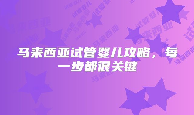 马来西亚试管婴儿攻略，每一步都很关键