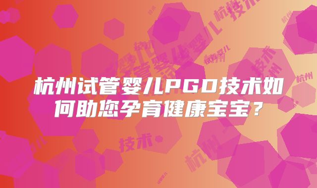 杭州试管婴儿PGD技术如何助您孕育健康宝宝？