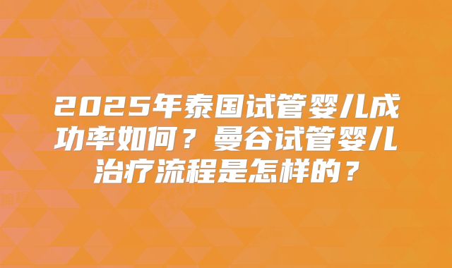 2025年泰国试管婴儿成功率如何?曼谷试管婴儿治疗流程是怎样的?