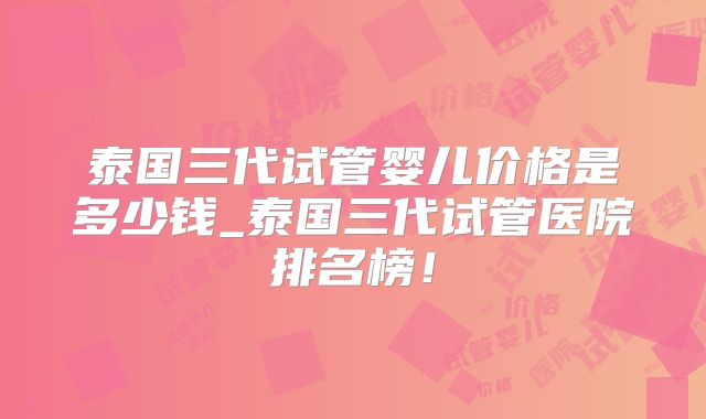 泰国三代试管婴儿价格是多少钱_泰国三代试管医院排名榜!