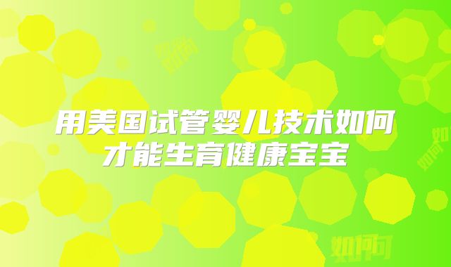 用美国试管婴儿技术如何才能生育健康宝宝