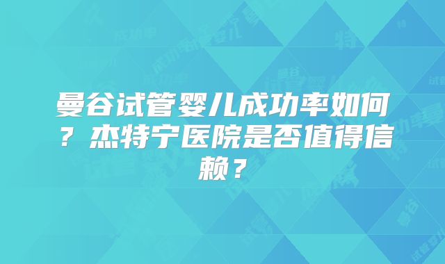 曼谷试管婴儿成功率如何?杰特宁医院是否值得信赖?